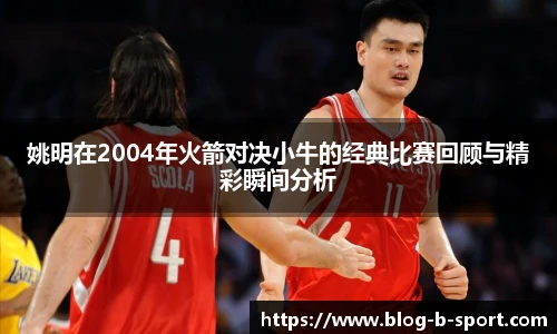 姚明在2004年火箭对决小牛的经典比赛回顾与精彩瞬间分析