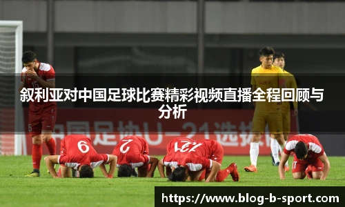 叙利亚对中国足球比赛精彩视频直播全程回顾与分析