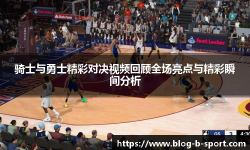 骑士与勇士精彩对决视频回顾全场亮点与精彩瞬间分析