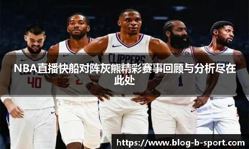 NBA直播快船对阵灰熊精彩赛事回顾与分析尽在此处