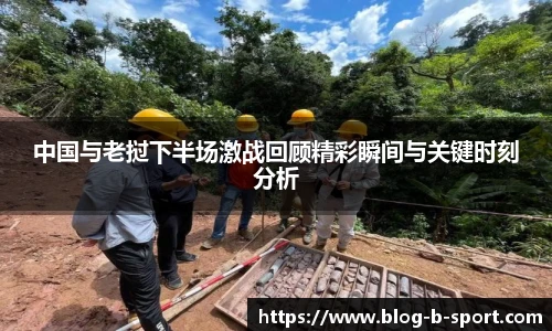 中国与老挝下半场激战回顾精彩瞬间与关键时刻分析