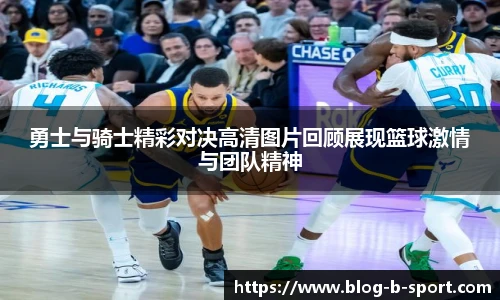 勇士与骑士精彩对决高清图片回顾展现篮球激情与团队精神