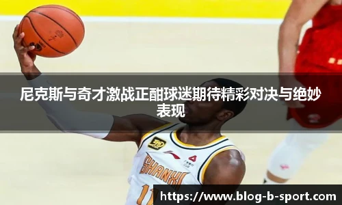 尼克斯与奇才激战正酣球迷期待精彩对决与绝妙表现