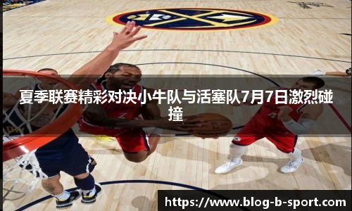 夏季联赛精彩对决小牛队与活塞队7月7日激烈碰撞