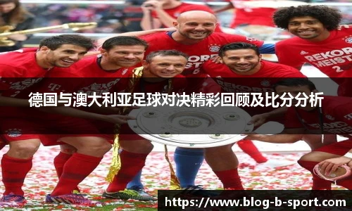 德国与澳大利亚足球对决精彩回顾及比分分析