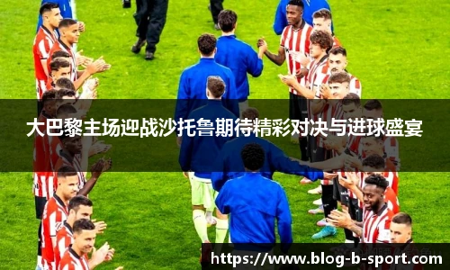 大巴黎主场迎战沙托鲁期待精彩对决与进球盛宴