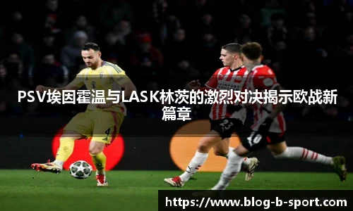 PSV埃因霍温与LASK林茨的激烈对决揭示欧战新篇章