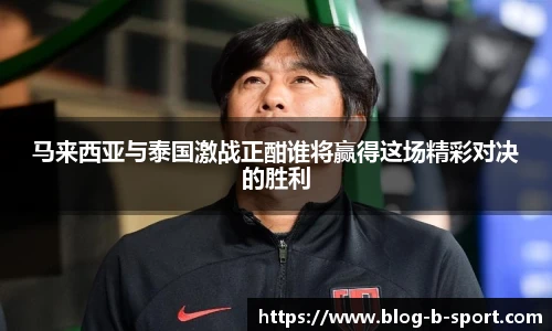 马来西亚与泰国激战正酣谁将赢得这场精彩对决的胜利