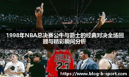 1998年NBA总决赛公牛与爵士的经典对决全场回顾与精彩瞬间分析